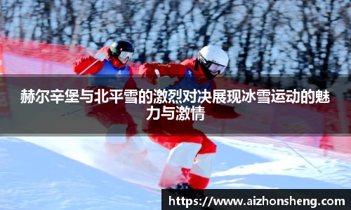 赫尔辛堡与北平雪的激烈对决展现冰雪运动的魅力与激情