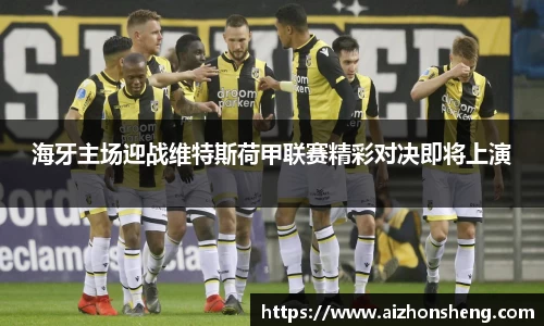 海牙主场迎战维特斯荷甲联赛精彩对决即将上演