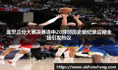 库里三分大赛决赛连中20球创历史新纪录震撼全场引发热议