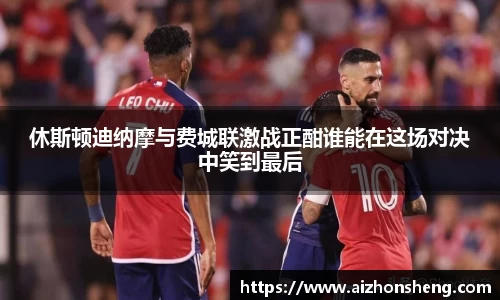 休斯顿迪纳摩与费城联激战正酣谁能在这场对决中笑到最后