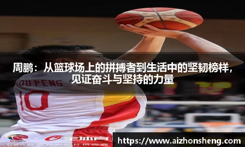 周鹏：从篮球场上的拼搏者到生活中的坚韧榜样，见证奋斗与坚持的力量