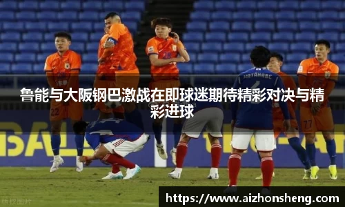 鲁能与大阪钢巴激战在即球迷期待精彩对决与精彩进球