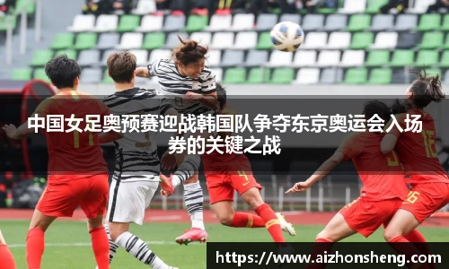 中国女足奥预赛迎战韩国队争夺东京奥运会入场券的关键之战