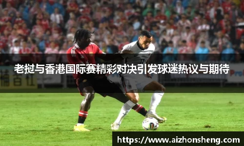 老挝与香港国际赛精彩对决引发球迷热议与期待