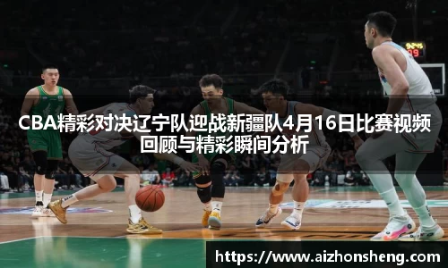 CBA精彩对决辽宁队迎战新疆队4月16日比赛视频回顾与精彩瞬间分析