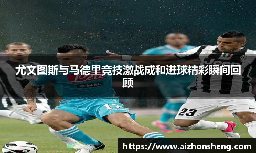 尤文图斯与马德里竞技激战成和进球精彩瞬间回顾