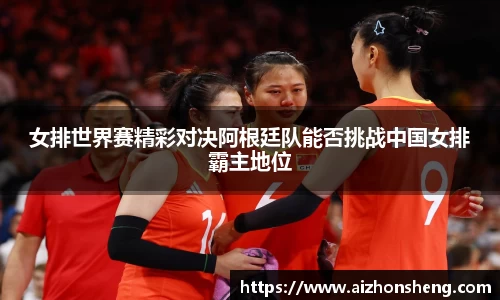 女排世界赛精彩对决阿根廷队能否挑战中国女排霸主地位