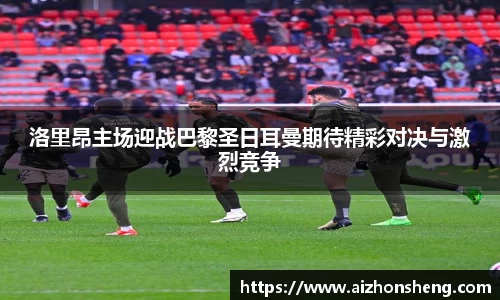 洛里昂主场迎战巴黎圣日耳曼期待精彩对决与激烈竞争