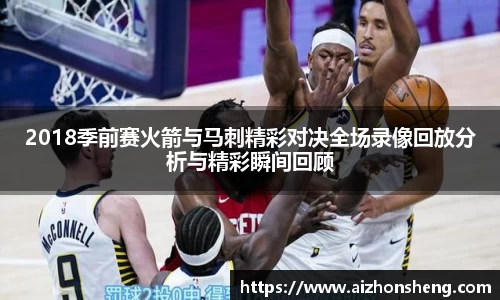 2018季前赛火箭与马刺精彩对决全场录像回放分析与精彩瞬间回顾