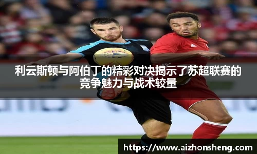 利云斯顿与阿伯丁的精彩对决揭示了苏超联赛的竞争魅力与战术较量