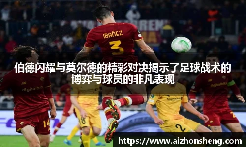 彩神vll伯德闪耀与莫尔德的精彩对决揭示了足球战术的博弈与球员的非凡表现