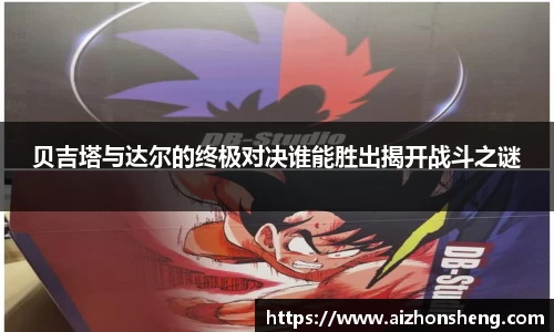 彩神vll贝吉塔与达尔的终极对决谁能胜出揭开战斗之谜